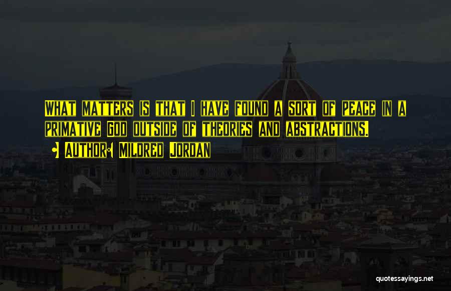 Mildred Jordan Quotes: What Matters Is That I Have Found A Sort Of Peace In A Primative God Outside Of Theories And Abstractions.