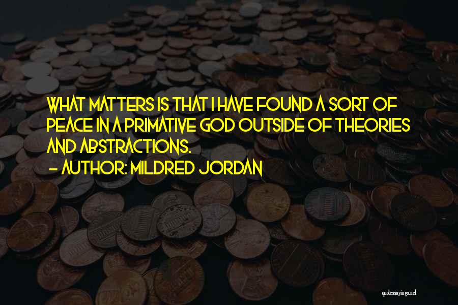 Mildred Jordan Quotes: What Matters Is That I Have Found A Sort Of Peace In A Primative God Outside Of Theories And Abstractions.