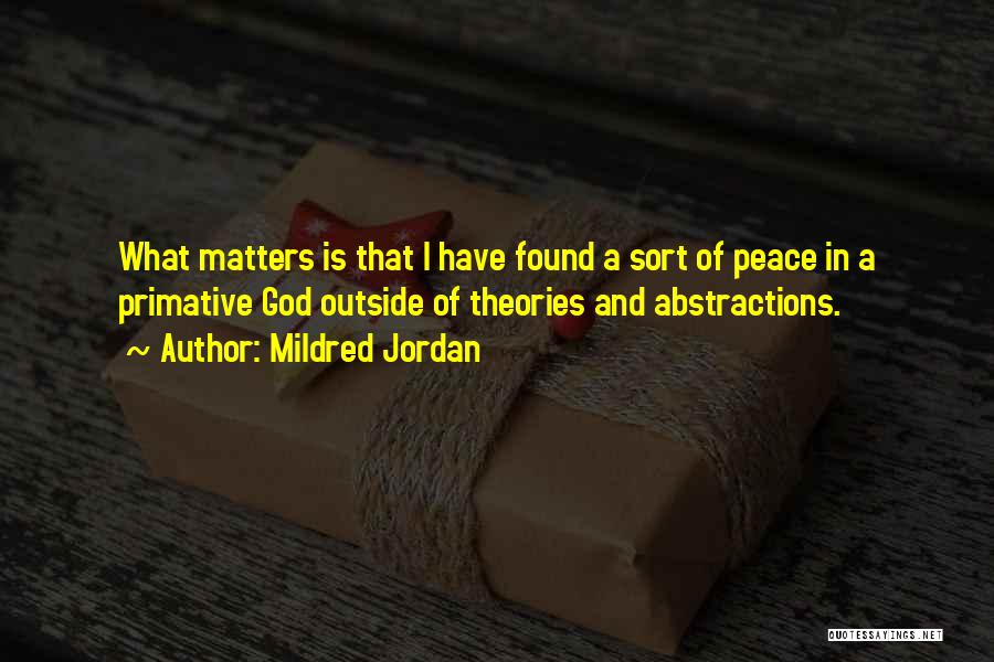 Mildred Jordan Quotes: What Matters Is That I Have Found A Sort Of Peace In A Primative God Outside Of Theories And Abstractions.