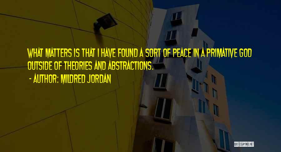 Mildred Jordan Quotes: What Matters Is That I Have Found A Sort Of Peace In A Primative God Outside Of Theories And Abstractions.