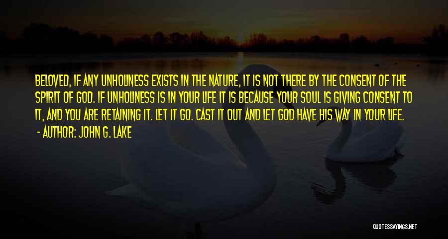 John G. Lake Quotes: Beloved, If Any Unholiness Exists In The Nature, It Is Not There By The Consent Of The Spirit Of God.