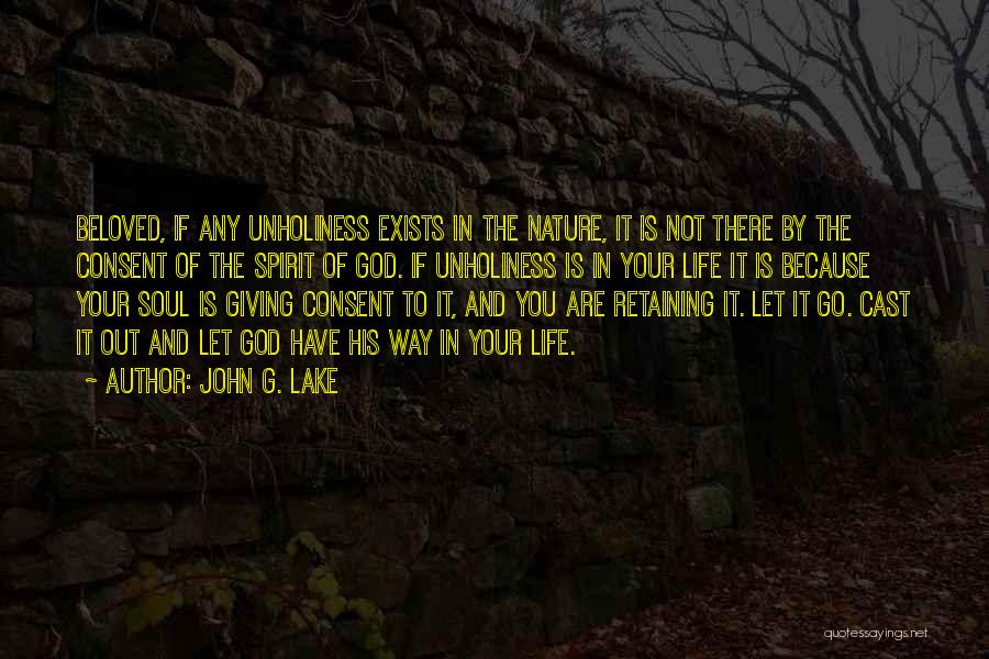 John G. Lake Quotes: Beloved, If Any Unholiness Exists In The Nature, It Is Not There By The Consent Of The Spirit Of God.