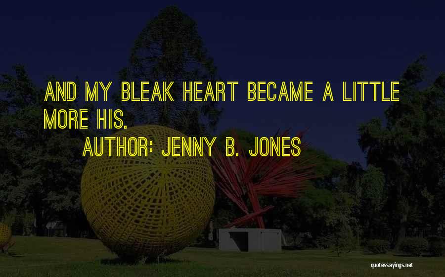 Jenny B. Jones Quotes: And My Bleak Heart Became A Little More His.