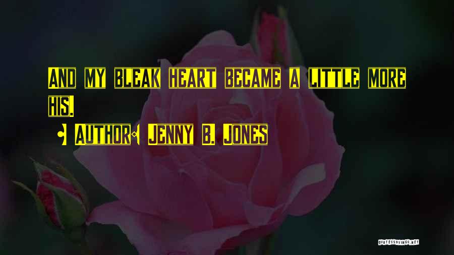 Jenny B. Jones Quotes: And My Bleak Heart Became A Little More His.