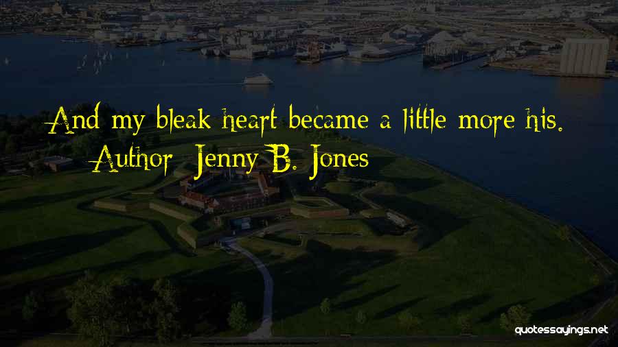 Jenny B. Jones Quotes: And My Bleak Heart Became A Little More His.