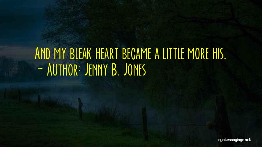 Jenny B. Jones Quotes: And My Bleak Heart Became A Little More His.