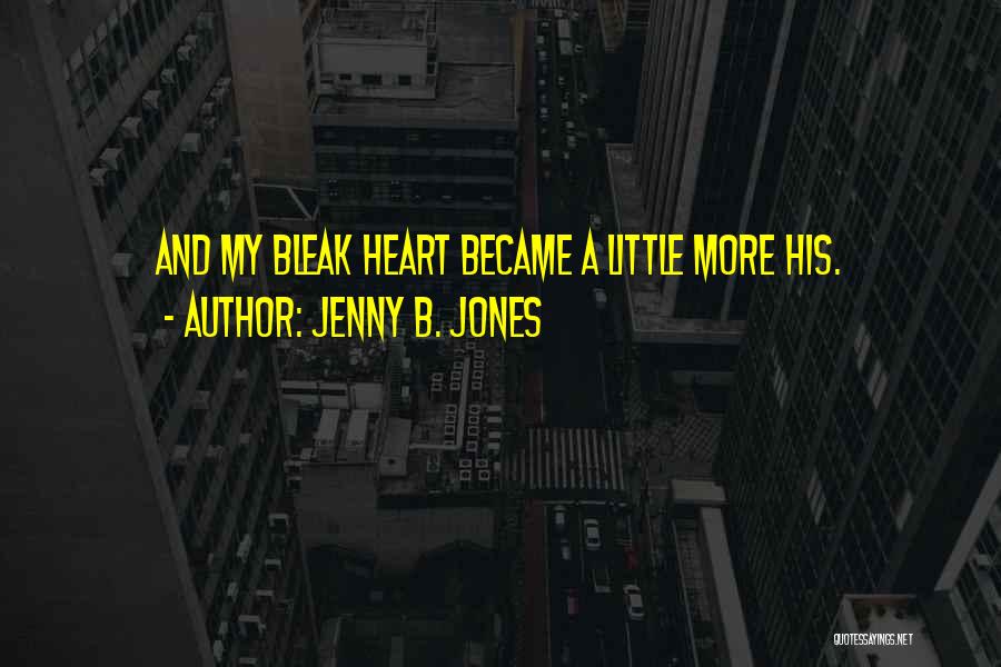 Jenny B. Jones Quotes: And My Bleak Heart Became A Little More His.