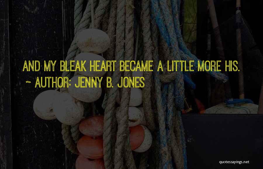 Jenny B. Jones Quotes: And My Bleak Heart Became A Little More His.