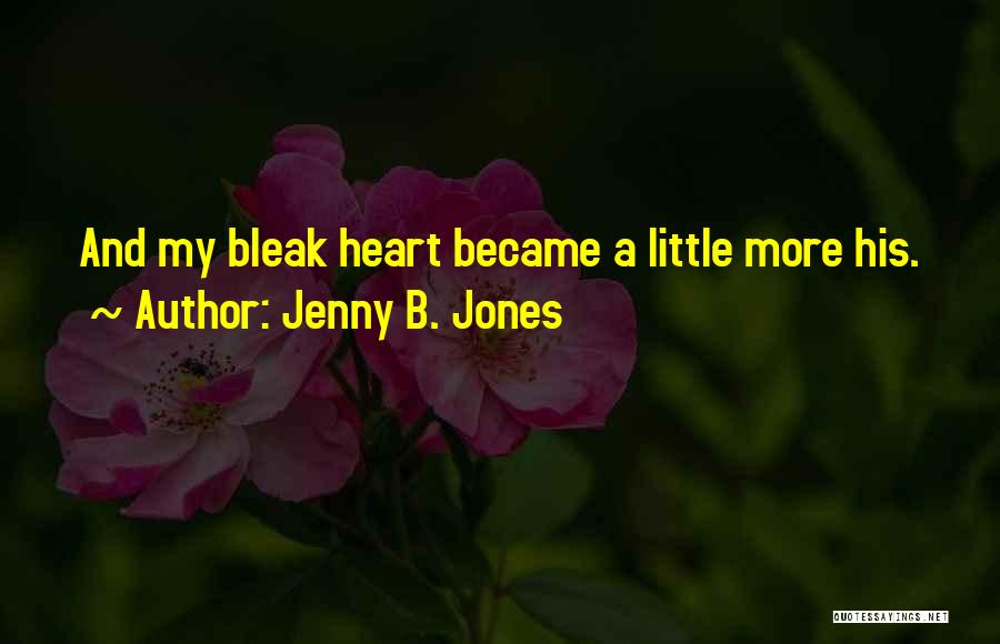 Jenny B. Jones Quotes: And My Bleak Heart Became A Little More His.