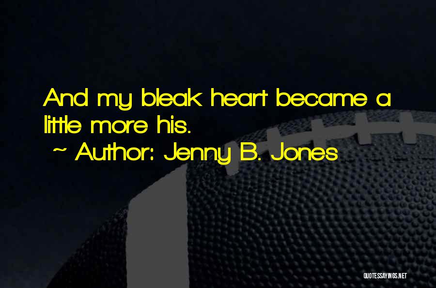 Jenny B. Jones Quotes: And My Bleak Heart Became A Little More His.