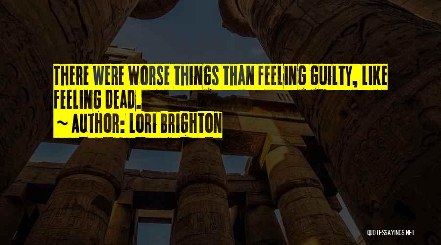 Lori Brighton Quotes: There Were Worse Things Than Feeling Guilty, Like Feeling Dead.