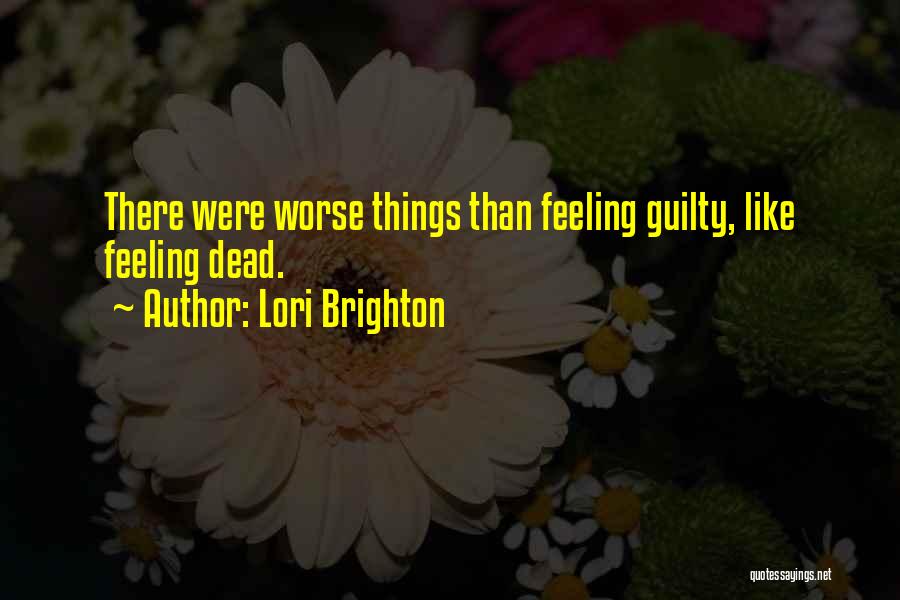 Lori Brighton Quotes: There Were Worse Things Than Feeling Guilty, Like Feeling Dead.