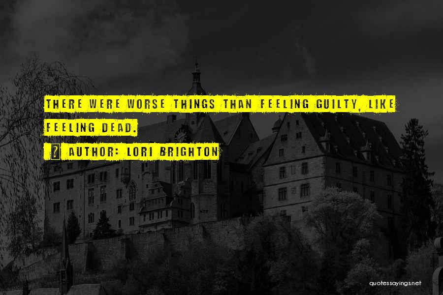 Lori Brighton Quotes: There Were Worse Things Than Feeling Guilty, Like Feeling Dead.