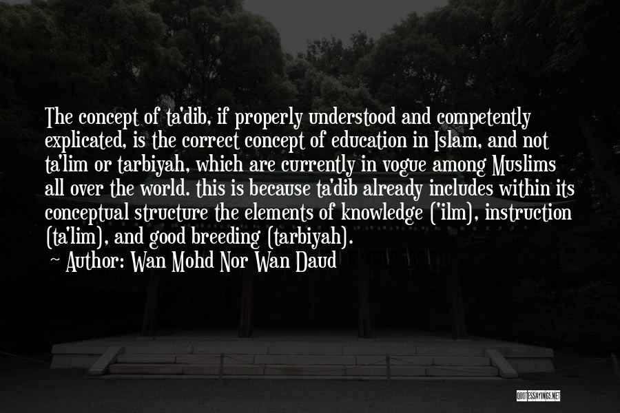 Wan Mohd Nor Wan Daud Quotes: The Concept Of Ta'dib, If Properly Understood And Competently Explicated, Is The Correct Concept Of Education In Islam, And Not