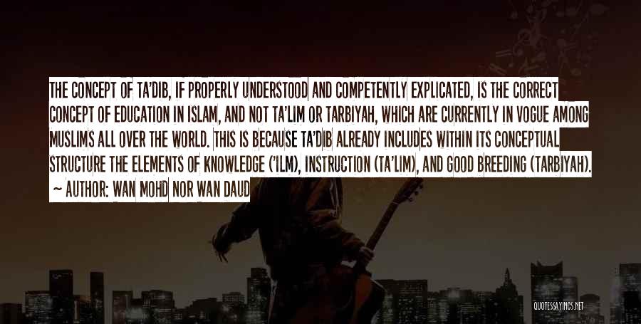 Wan Mohd Nor Wan Daud Quotes: The Concept Of Ta'dib, If Properly Understood And Competently Explicated, Is The Correct Concept Of Education In Islam, And Not