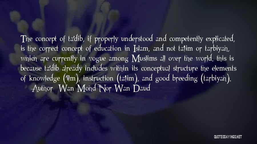 Wan Mohd Nor Wan Daud Quotes: The Concept Of Ta'dib, If Properly Understood And Competently Explicated, Is The Correct Concept Of Education In Islam, And Not