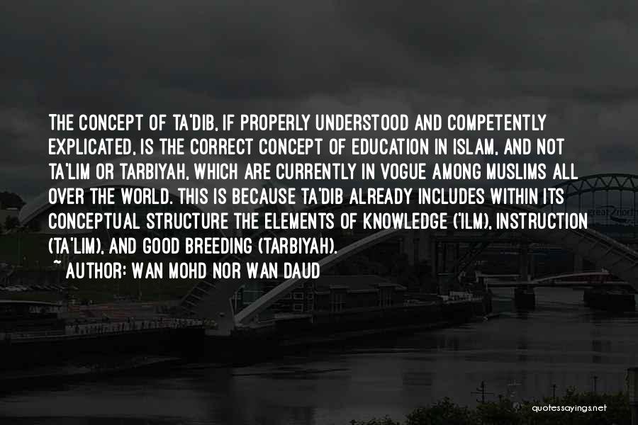 Wan Mohd Nor Wan Daud Quotes: The Concept Of Ta'dib, If Properly Understood And Competently Explicated, Is The Correct Concept Of Education In Islam, And Not