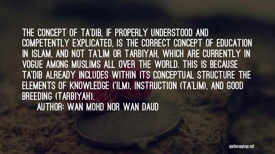 Wan Mohd Nor Wan Daud Quotes: The Concept Of Ta'dib, If Properly Understood And Competently Explicated, Is The Correct Concept Of Education In Islam, And Not