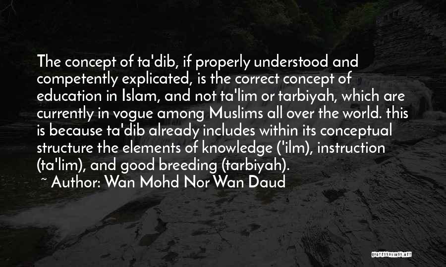 Wan Mohd Nor Wan Daud Quotes: The Concept Of Ta'dib, If Properly Understood And Competently Explicated, Is The Correct Concept Of Education In Islam, And Not