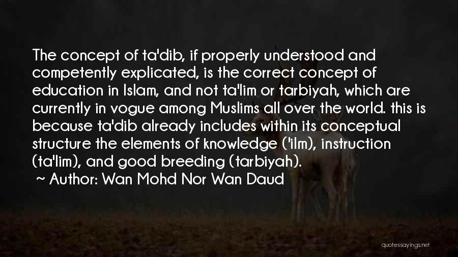 Wan Mohd Nor Wan Daud Quotes: The Concept Of Ta'dib, If Properly Understood And Competently Explicated, Is The Correct Concept Of Education In Islam, And Not