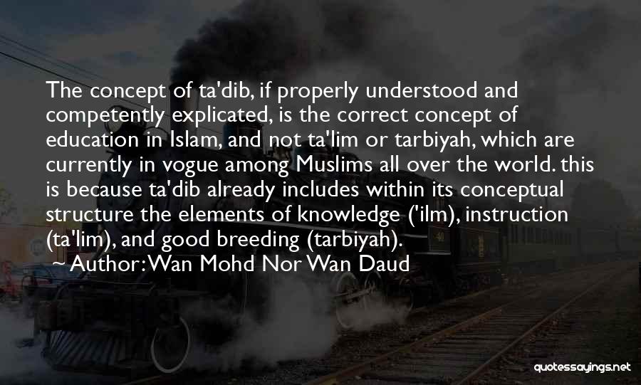 Wan Mohd Nor Wan Daud Quotes: The Concept Of Ta'dib, If Properly Understood And Competently Explicated, Is The Correct Concept Of Education In Islam, And Not