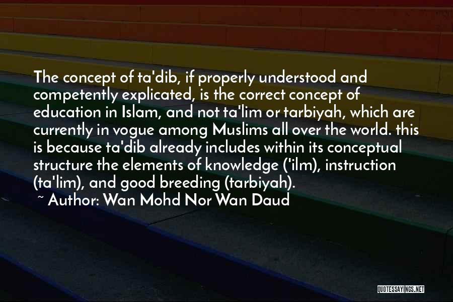 Wan Mohd Nor Wan Daud Quotes: The Concept Of Ta'dib, If Properly Understood And Competently Explicated, Is The Correct Concept Of Education In Islam, And Not