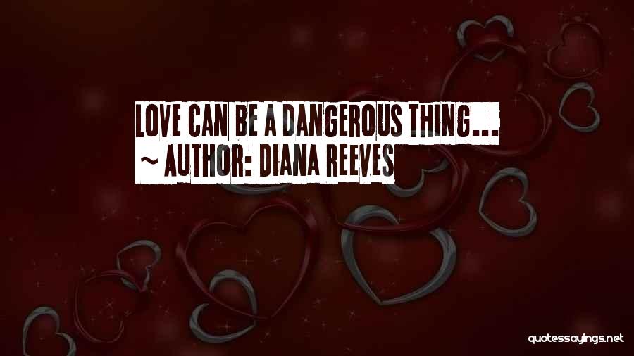 Diana Reeves Quotes: Love Can Be A Dangerous Thing...