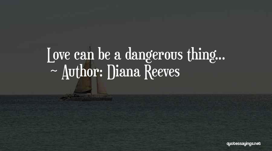 Diana Reeves Quotes: Love Can Be A Dangerous Thing...