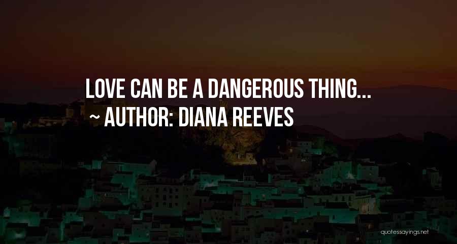 Diana Reeves Quotes: Love Can Be A Dangerous Thing...