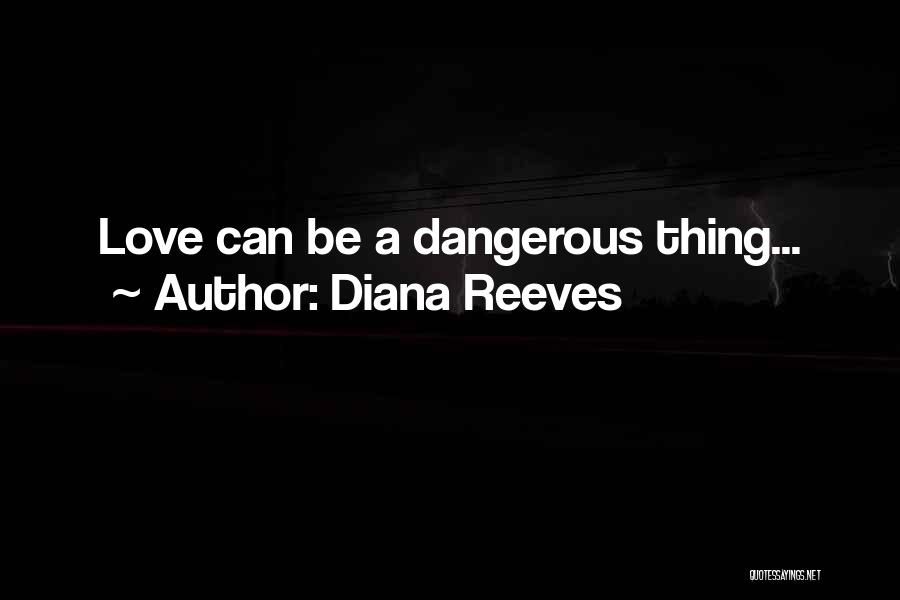 Diana Reeves Quotes: Love Can Be A Dangerous Thing...