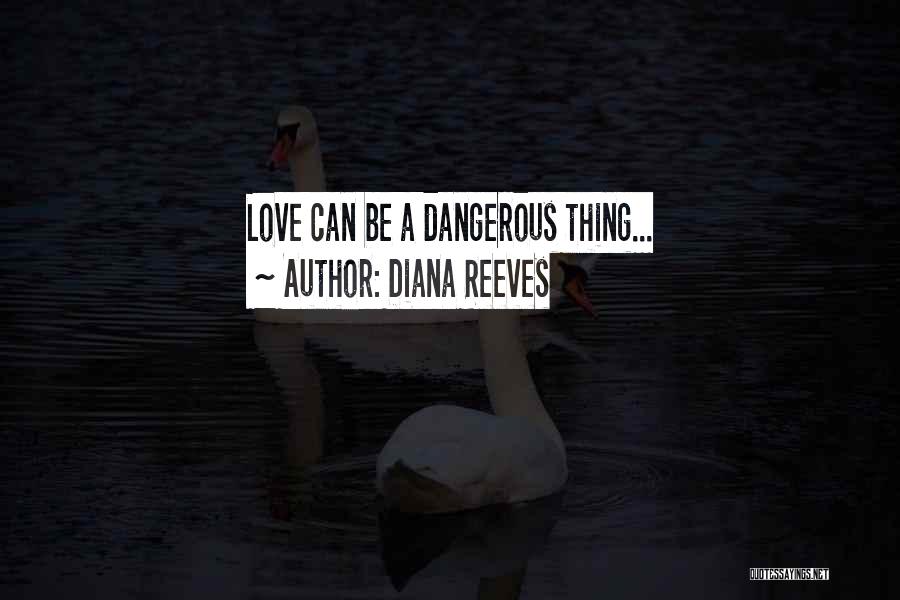 Diana Reeves Quotes: Love Can Be A Dangerous Thing...