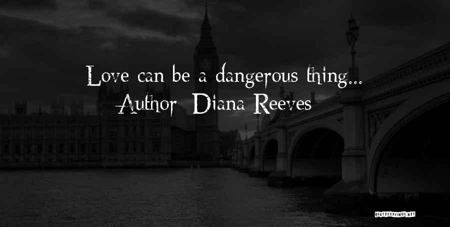 Diana Reeves Quotes: Love Can Be A Dangerous Thing...