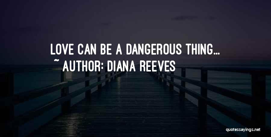 Diana Reeves Quotes: Love Can Be A Dangerous Thing...