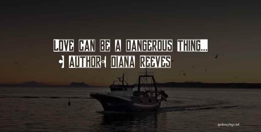 Diana Reeves Quotes: Love Can Be A Dangerous Thing...