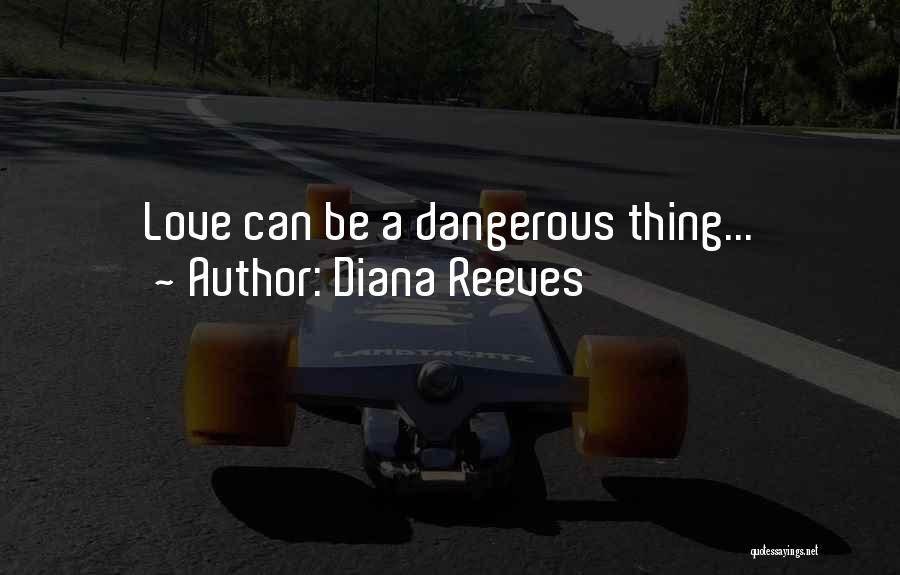 Diana Reeves Quotes: Love Can Be A Dangerous Thing...