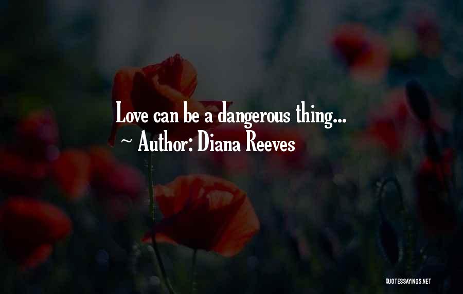 Diana Reeves Quotes: Love Can Be A Dangerous Thing...