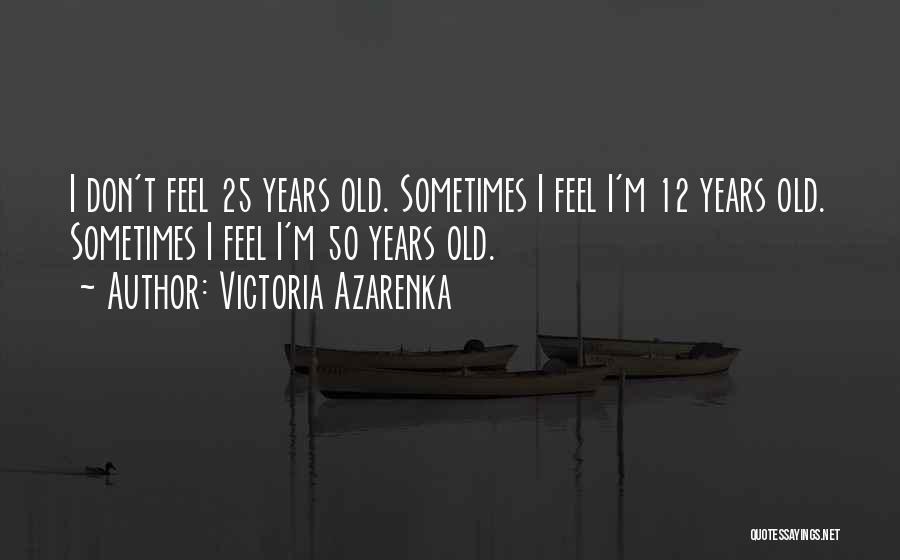 Victoria Azarenka Quotes: I Don't Feel 25 Years Old. Sometimes I Feel I'm 12 Years Old. Sometimes I Feel I'm 50 Years Old.