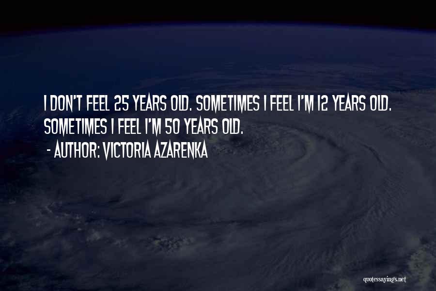Victoria Azarenka Quotes: I Don't Feel 25 Years Old. Sometimes I Feel I'm 12 Years Old. Sometimes I Feel I'm 50 Years Old.