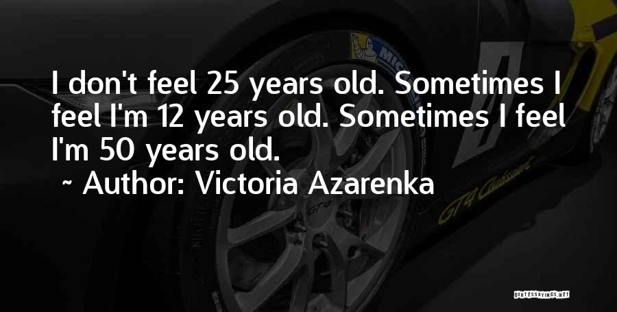 Victoria Azarenka Quotes: I Don't Feel 25 Years Old. Sometimes I Feel I'm 12 Years Old. Sometimes I Feel I'm 50 Years Old.