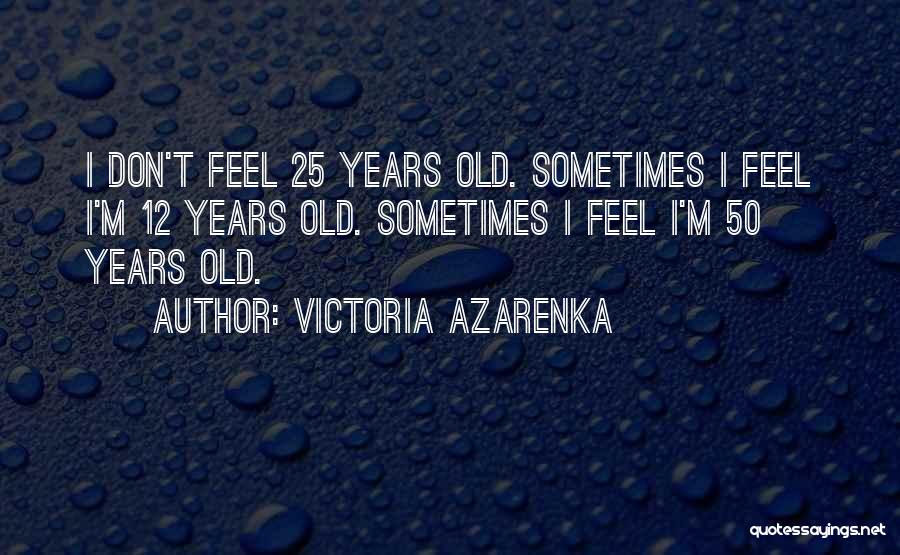 Victoria Azarenka Quotes: I Don't Feel 25 Years Old. Sometimes I Feel I'm 12 Years Old. Sometimes I Feel I'm 50 Years Old.