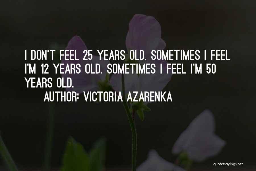 Victoria Azarenka Quotes: I Don't Feel 25 Years Old. Sometimes I Feel I'm 12 Years Old. Sometimes I Feel I'm 50 Years Old.