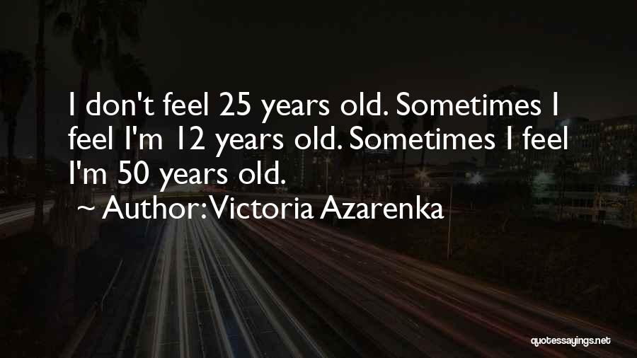 Victoria Azarenka Quotes: I Don't Feel 25 Years Old. Sometimes I Feel I'm 12 Years Old. Sometimes I Feel I'm 50 Years Old.