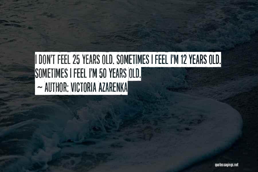 Victoria Azarenka Quotes: I Don't Feel 25 Years Old. Sometimes I Feel I'm 12 Years Old. Sometimes I Feel I'm 50 Years Old.