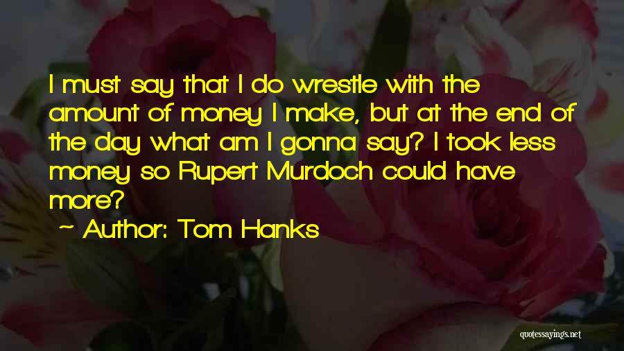 Tom Hanks Quotes: I Must Say That I Do Wrestle With The Amount Of Money I Make, But At The End Of The