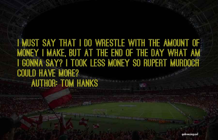 Tom Hanks Quotes: I Must Say That I Do Wrestle With The Amount Of Money I Make, But At The End Of The