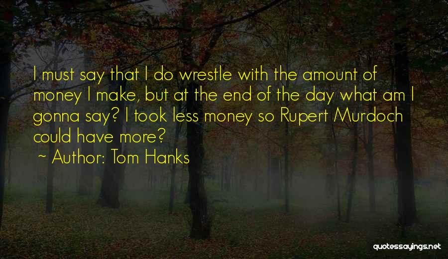 Tom Hanks Quotes: I Must Say That I Do Wrestle With The Amount Of Money I Make, But At The End Of The