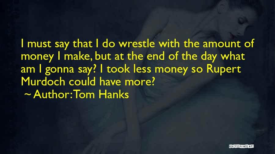 Tom Hanks Quotes: I Must Say That I Do Wrestle With The Amount Of Money I Make, But At The End Of The