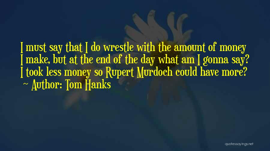 Tom Hanks Quotes: I Must Say That I Do Wrestle With The Amount Of Money I Make, But At The End Of The