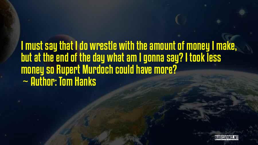 Tom Hanks Quotes: I Must Say That I Do Wrestle With The Amount Of Money I Make, But At The End Of The