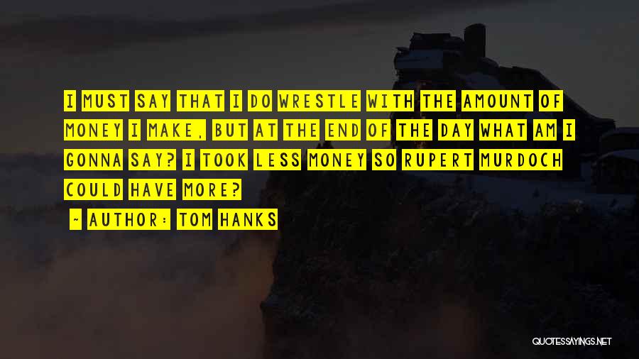 Tom Hanks Quotes: I Must Say That I Do Wrestle With The Amount Of Money I Make, But At The End Of The